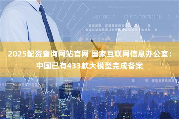 2025配资查询网站官网 国家互联网信息办公室：中国已有433款大模型完成备案
