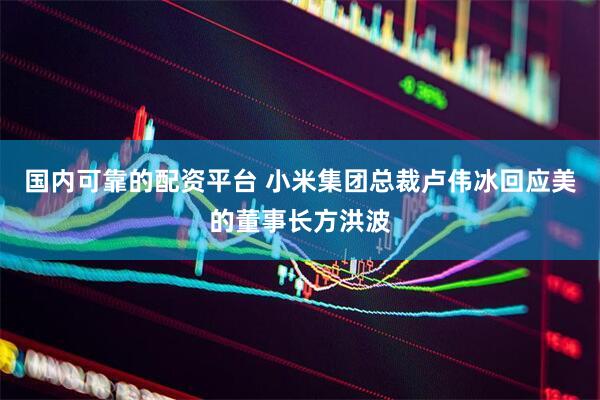 国内可靠的配资平台 小米集团总裁卢伟冰回应美的董事长方洪波