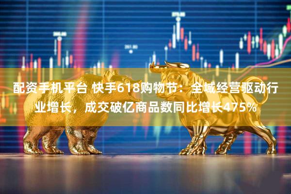 配资手机平台 快手618购物节：全域经营驱动行业增长，成交破亿商品数同比增长475%