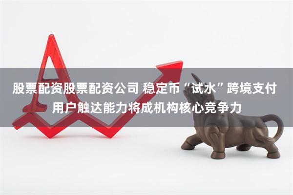 股票配资股票配资公司 稳定币“试水”跨境支付 用户触达能力将成机构核心竞争力