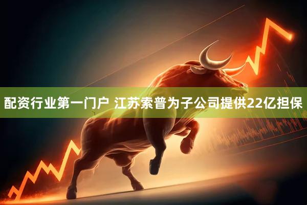 配资行业第一门户 江苏索普为子公司提供22亿担保