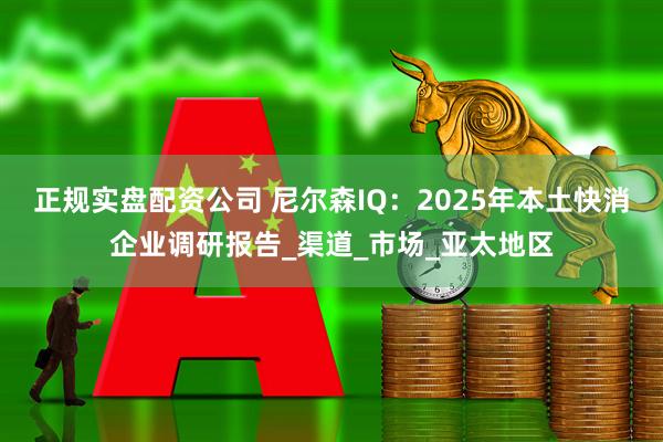 正规实盘配资公司 尼尔森IQ：2025年本土快消企业调研报告_渠道_市场_亚太地区