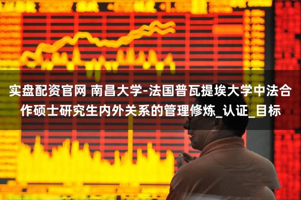 实盘配资官网 南昌大学-法国普瓦提埃大学中法合作硕士研究生内外关系的管理修炼_认证_目标