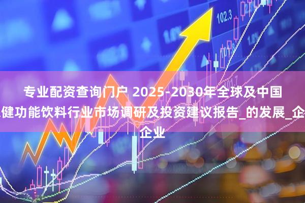 专业配资查询门户 2025-2030年全球及中国保健功能饮料行业市场调研及投资建议报告_的发展_企业