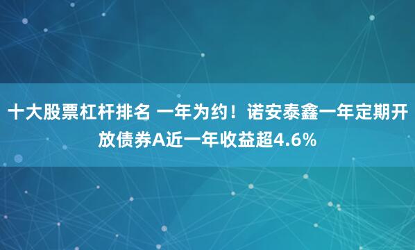 十大股票杠杆排名 一年为约！诺安泰鑫一年定期开放债券A近一年收益超4.6%