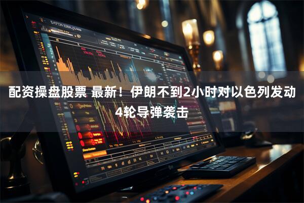 配资操盘股票 最新！伊朗不到2小时对以色列发动4轮导弹袭击