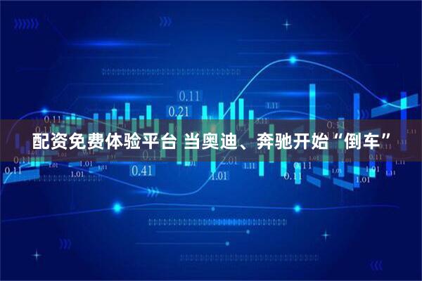 配资免费体验平台 当奥迪、奔驰开始“倒车”
