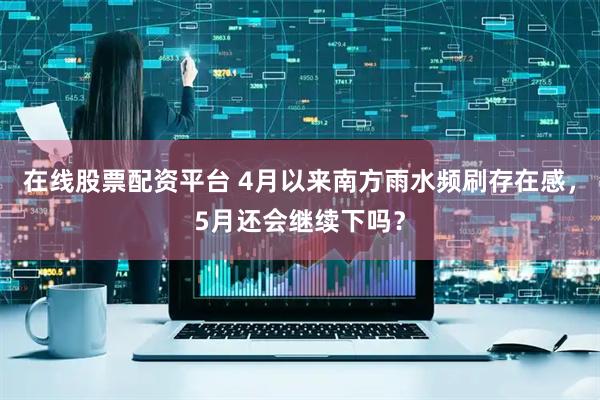 在线股票配资平台 4月以来南方雨水频刷存在感，5月还会继续下吗？