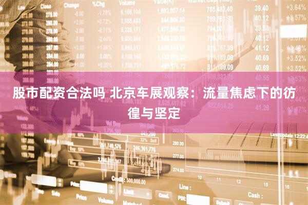股市配资合法吗 北京车展观察：流量焦虑下的彷徨与坚定