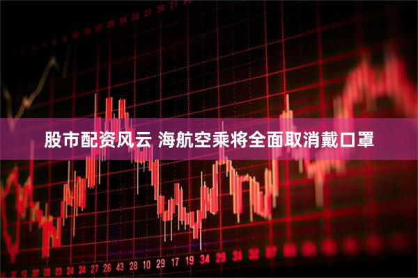 股市配资风云 海航空乘将全面取消戴口罩