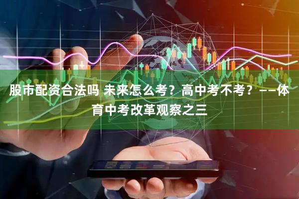 股市配资合法吗 未来怎么考？高中考不考？——体育中考改革观察之三