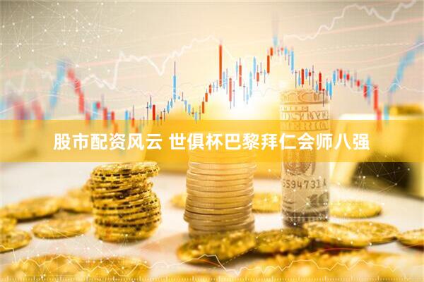 股市配资风云 世俱杯巴黎拜仁会师八强