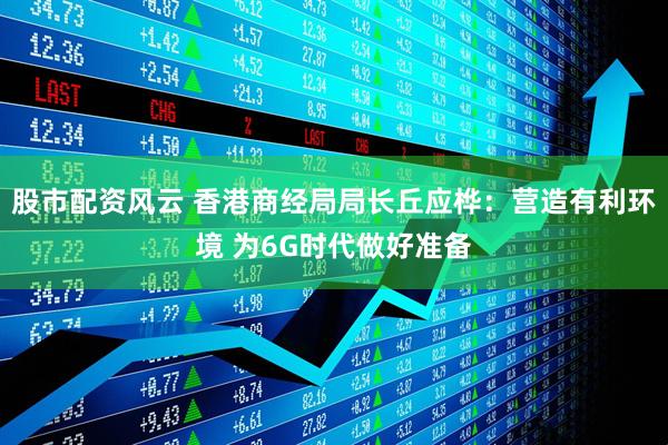 股市配资风云 香港商经局局长丘应桦：营造有利环境 为6G时代做好准备
