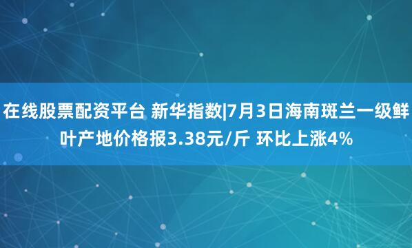 在线股票配资平台 新华指数|7月3日海南斑兰一级鲜叶产地价格报3.38元/斤 环比上涨4%