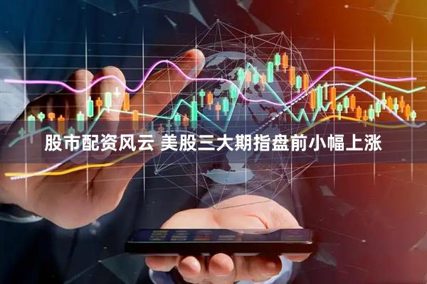股市配资风云 美股三大期指盘前小幅上涨