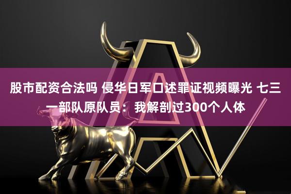 股市配资合法吗 侵华日军口述罪证视频曝光 七三一部队原队员：我解剖过300个人体
