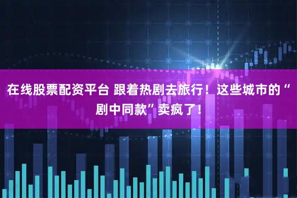 在线股票配资平台 跟着热剧去旅行！这些城市的“剧中同款”卖疯了！