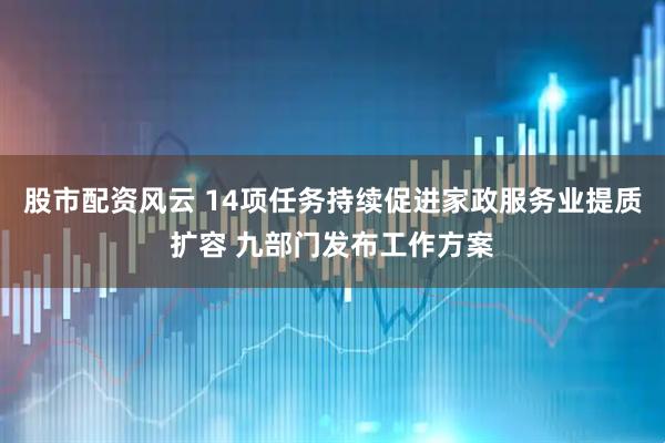 股市配资风云 14项任务持续促进家政服务业提质扩容 九部门发布工作方案