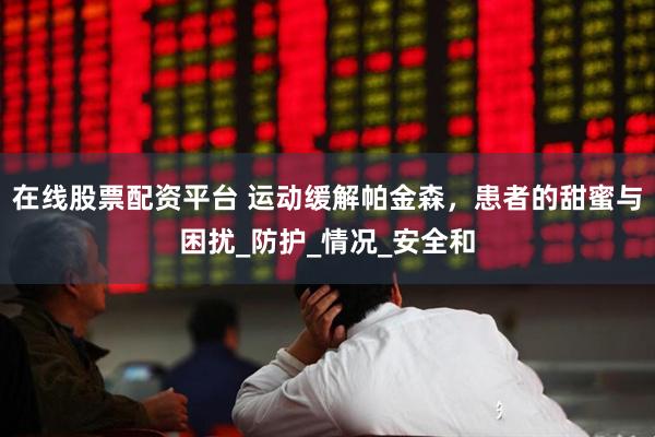 在线股票配资平台 运动缓解帕金森，患者的甜蜜与困扰_防护_情况_安全和