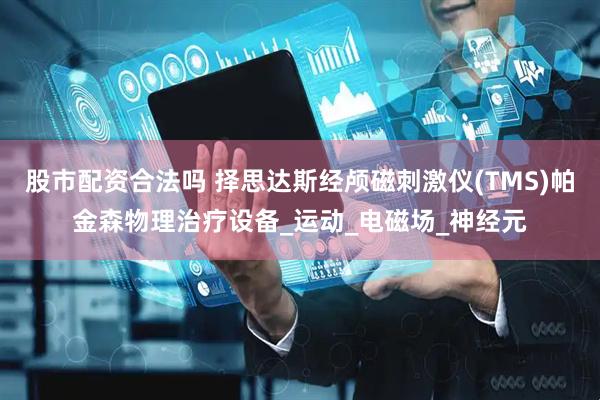 股市配资合法吗 择思达斯经颅磁刺激仪(TMS)帕金森物理治疗设备_运动_电磁场_神经元