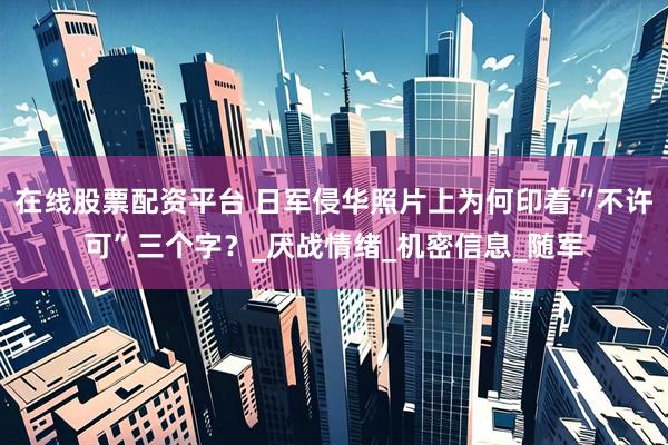 在线股票配资平台 日军侵华照片上为何印着“不许可”三个字？_厌战情绪_机密信息_随军