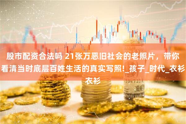 股市配资合法吗 21张万恶旧社会的老照片，带你看清当时底层百姓生活的真实写照!_孩子_时代_衣衫