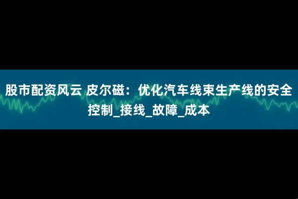 股市配资风云 皮尔磁：优化汽车线束生产线的安全控制_接线_故障_成本