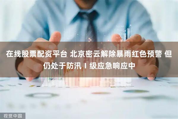 在线股票配资平台 北京密云解除暴雨红色预警 但仍处于防汛Ⅰ级应急响应中