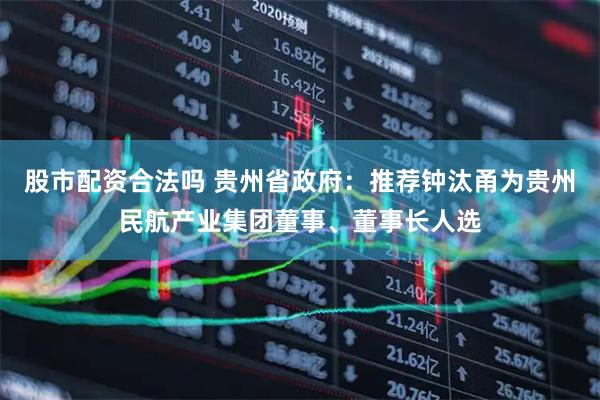 股市配资合法吗 贵州省政府：推荐钟汰甬为贵州民航产业集团董事、董事长人选