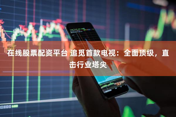 在线股票配资平台 追觅首款电视：全面顶级，直击行业塔尖