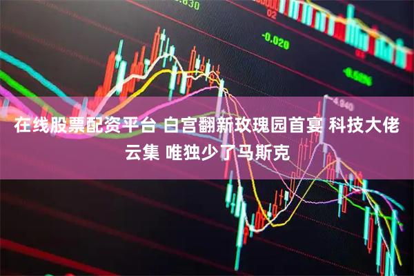 在线股票配资平台 白宫翻新玫瑰园首宴 科技大佬云集 唯独少了马斯克