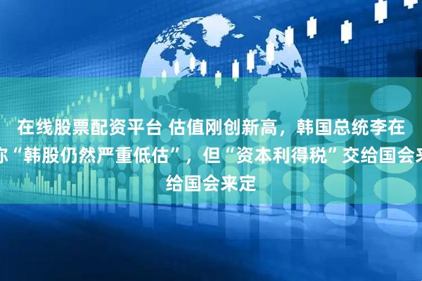 在线股票配资平台 估值刚创新高，韩国总统李在明称“韩股仍然严重低估”，但“资本利得税”交给国会来定