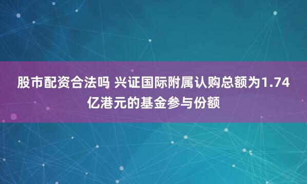 股市配资合法吗 兴证国际附属认购总额为1.74亿港元的基金参与份额