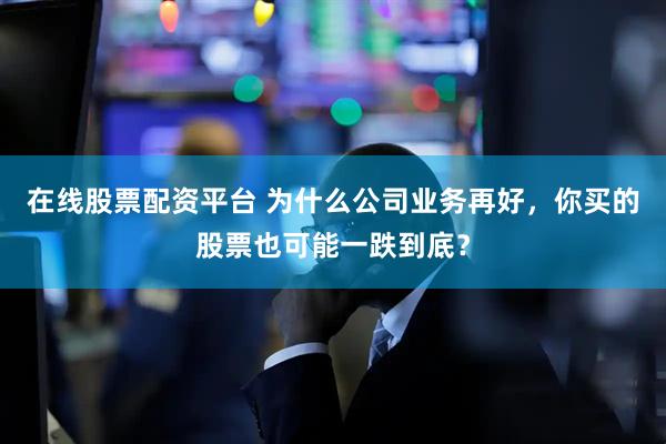 在线股票配资平台 为什么公司业务再好，你买的股票也可能一跌到底？