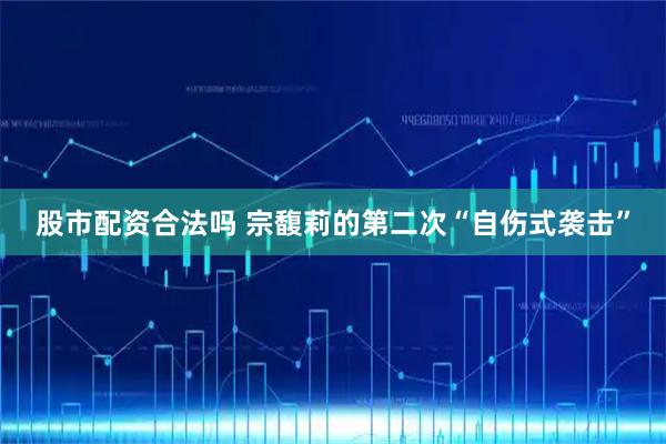 股市配资合法吗 宗馥莉的第二次“自伤式袭击”