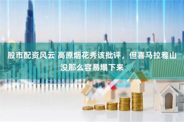 股市配资风云 高原烟花秀该批评，但喜马拉雅山没那么容易塌下来
