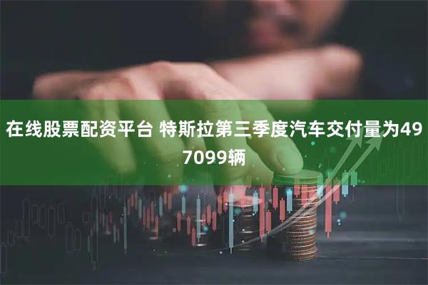在线股票配资平台 特斯拉第三季度汽车交付量为497099辆