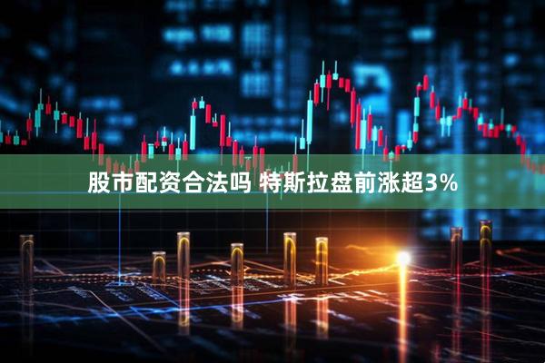 股市配资合法吗 特斯拉盘前涨超3%