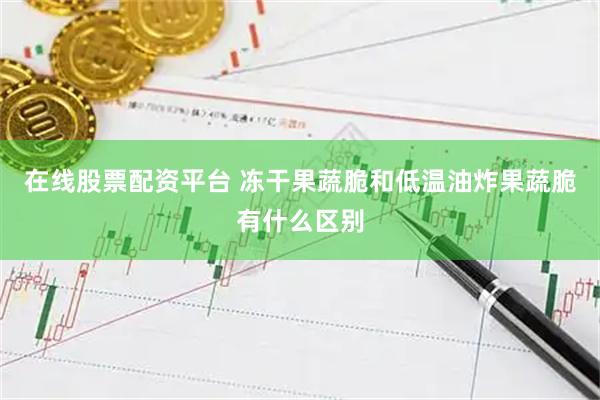 在线股票配资平台 冻干果蔬脆和低温油炸果蔬脆有什么区别