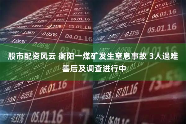 股市配资风云 衡阳一煤矿发生窒息事故 3人遇难 善后及调查进行中