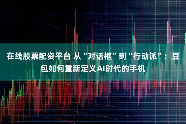 在线股票配资平台 从“对话框”到“行动派”：豆包如何重新定义AI时代的手机