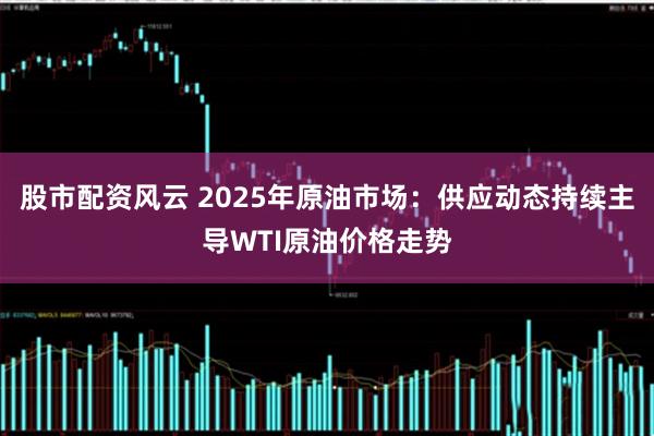 股市配资风云 2025年原油市场：供应动态持续主导WTI原油价格走势