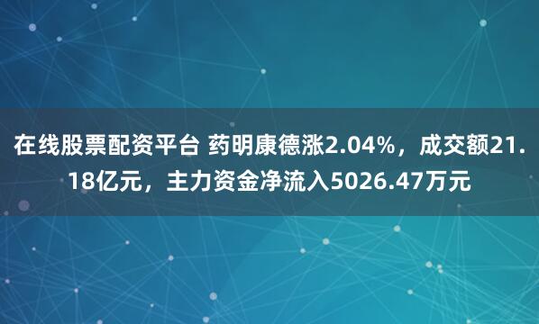 在线股票配资平台 药明康德涨2.04%，成交额21.18亿元，主力资金净流入5026.47万元