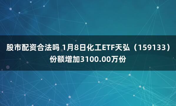 股市配资合法吗 1月8日化工ETF天弘（159133）份额增加3100.00万份