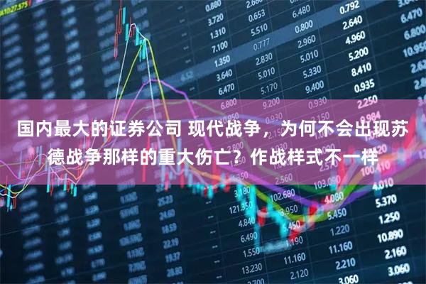 国内最大的证券公司 现代战争，为何不会出现苏德战争那样的重大伤亡？作战样式不一样