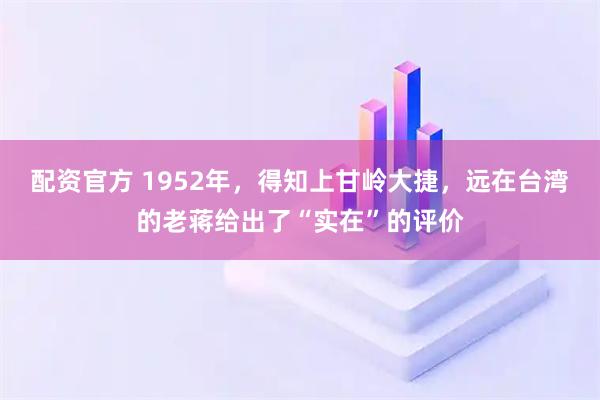 配资官方 1952年，得知上甘岭大捷，远在台湾的老蒋给出了“实在”的评价