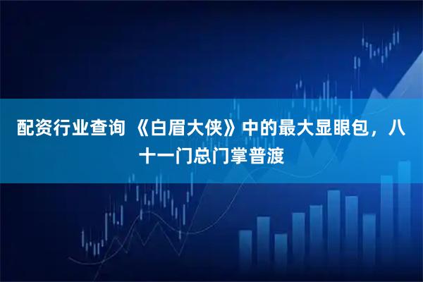 配资行业查询 《白眉大侠》中的最大显眼包，八十一门总门掌普渡