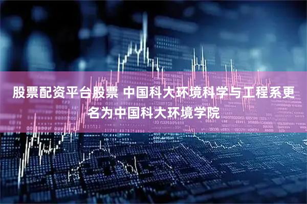股票配资平台股票 中国科大环境科学与工程系更名为中国科大环境学院