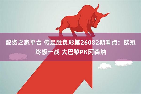配资之家平台 传足胜负彩第26082期看点：欧冠终极一战 大巴黎PK阿森纳