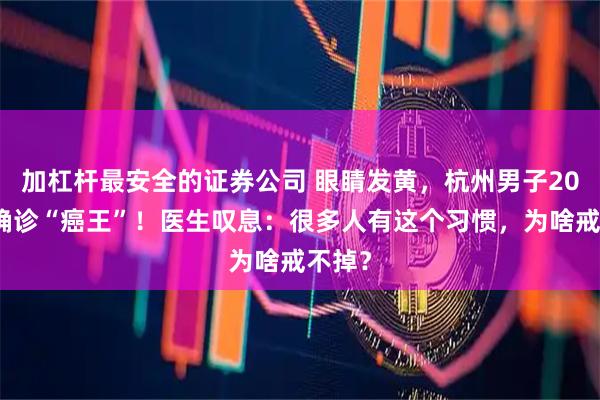 加杠杆最安全的证券公司 眼睛发黄，杭州男子20天后确诊“癌王”！医生叹息：很多人有这个习惯，为啥戒不掉？